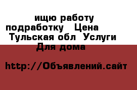 ищю работу, подработку › Цена ­ 500 - Тульская обл. Услуги » Для дома   